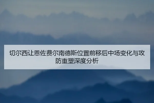 切尔西让恩佐费尔南德斯位置前移后中场变化与攻防重塑深度分析