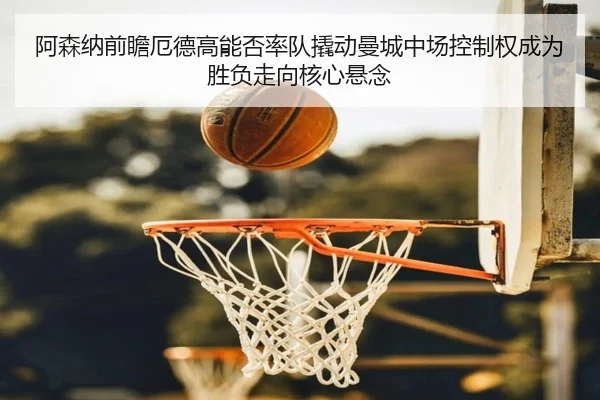 阿森纳前瞻厄德高能否率队撬动曼城中场控制权成为胜负走向核心悬念