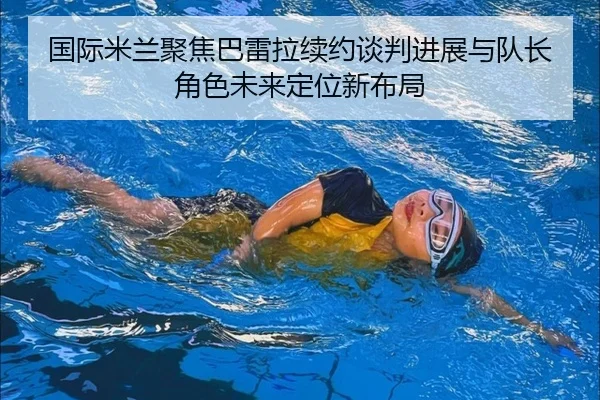 国际米兰聚焦巴雷拉续约谈判进展与队长角色未来定位新布局