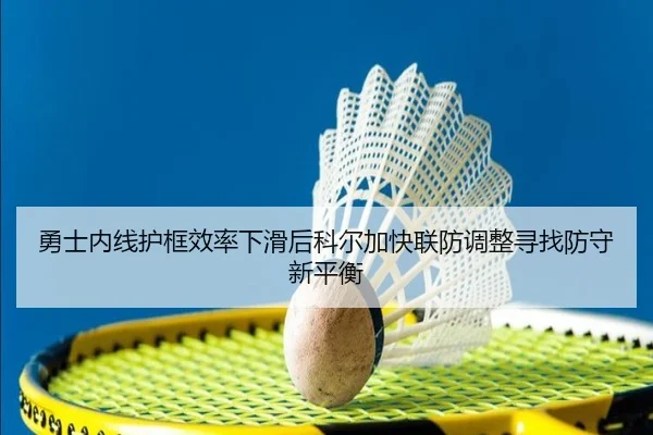 勇士内线护框效率下滑后科尔加快联防调整寻找防守新平衡